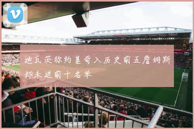 迪瓦茨称约基奇入历史前五詹姆斯却未进前十名单