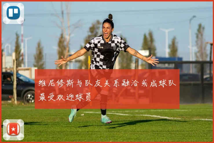 维尼修斯与队友关系融洽或成球队最受欢迎球员