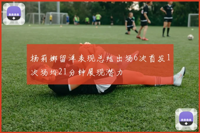 杨莉娜留洋表现总结出场6次首发1次场均21分钟展现潜力
