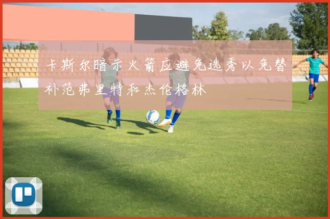 卡斯尔暗示火箭应避免选秀以免替补范弗里特和杰伦格林