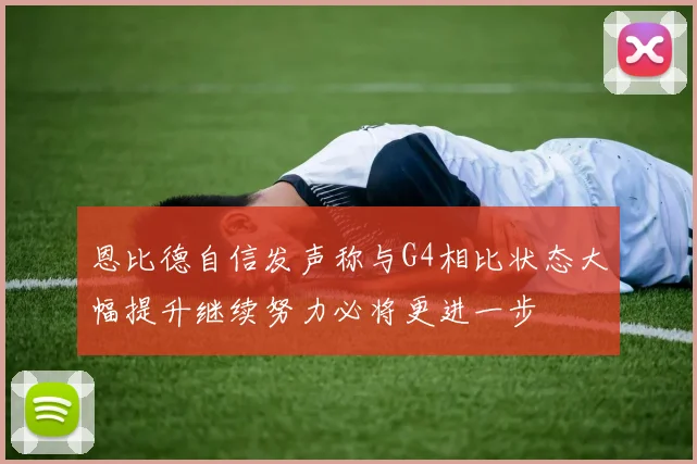 恩比德自信发声称与G4相比状态大幅提升继续努力必将更进一步