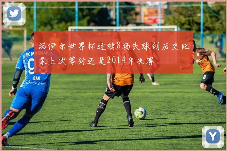 诺伊尔世界杯连续8场失球创历史纪录上次零封还是2014年决赛