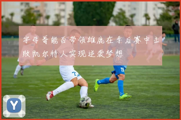 字母哥能否带领雄鹿在季后赛中击败凯尔特人实现逆袭梦想