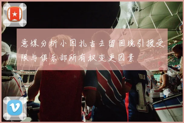 意媒分析小因扎吉去留困境引援受限与俱乐部所有权变更因素