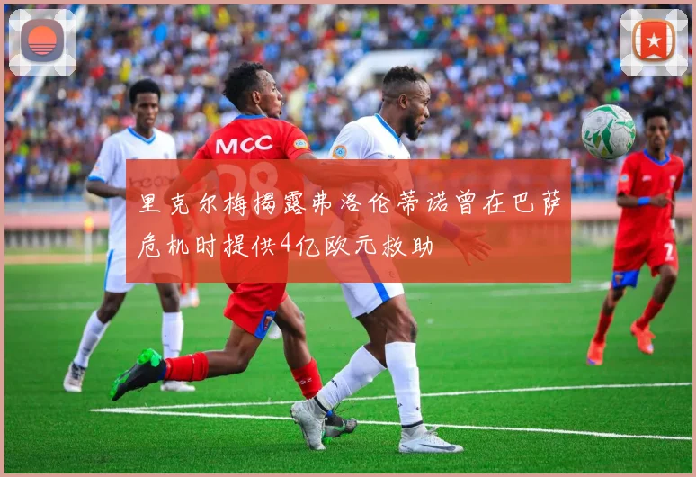 里克尔梅揭露弗洛伦蒂诺曾在巴萨危机时提供4亿欧元救助
