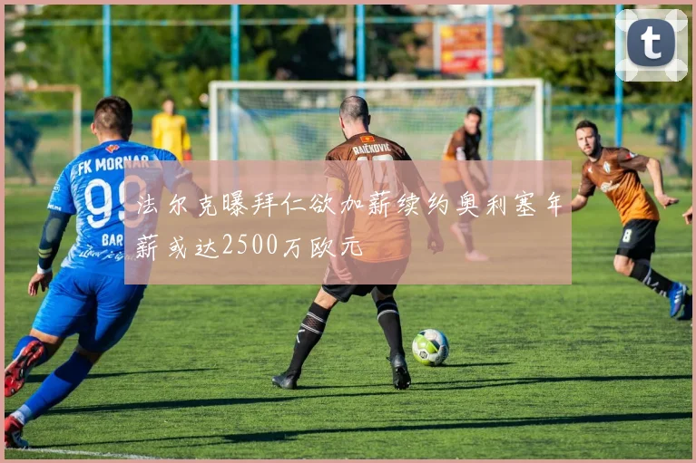 法尔克曝拜仁欲加薪续约奥利塞年薪或达2500万欧元