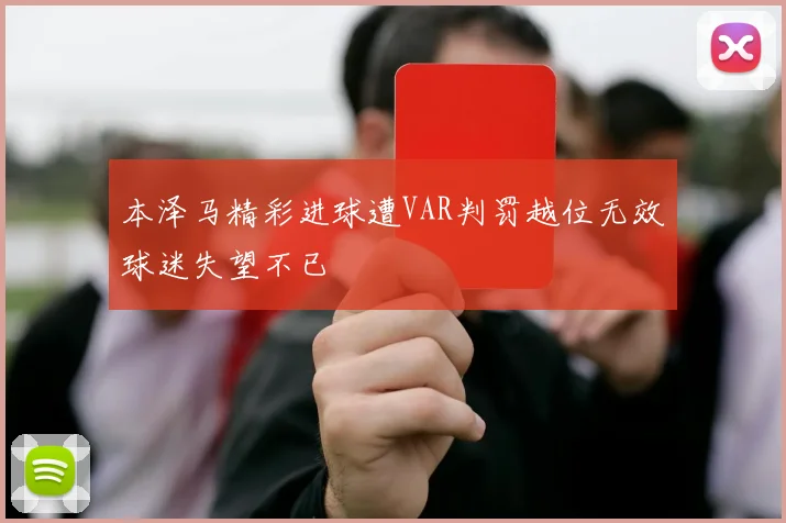 本泽马精彩进球遭VAR判罚越位无效球迷失望不已
