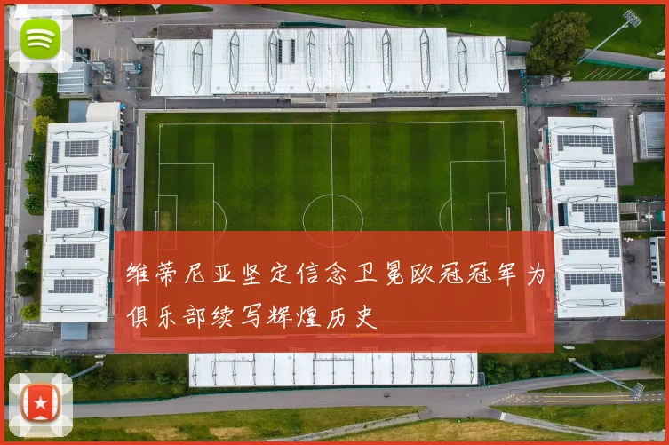 维蒂尼亚坚定信念卫冕欧冠冠军为俱乐部续写辉煌历史